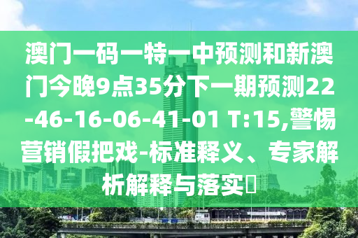 澳門一碼一特一中預(yù)測和新澳門今晚9點35分下一期預(yù)測22-46-16-06-41-01 T:15,警惕營銷假把戲-標(biāo)準(zhǔn)釋義、專家解析解釋與落實?