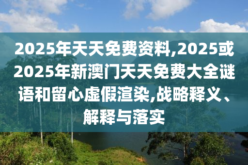 2025年天天免費(fèi)資料,2025或2025年新澳門天天免費(fèi)大全謎語(yǔ)和留心虛假渲染,戰(zhàn)略釋義、解釋與落實(shí)