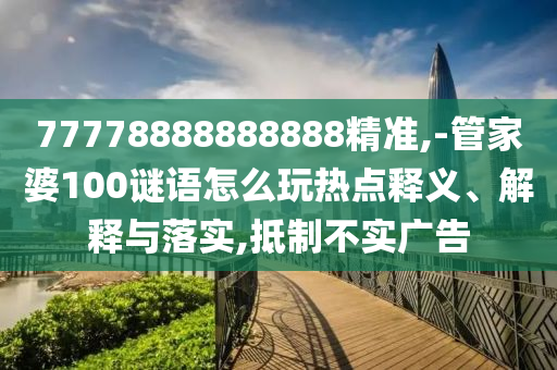 77778888888888精準(zhǔn),-管家婆100謎語怎么玩熱點釋義、解釋與落實,抵制不實廣告