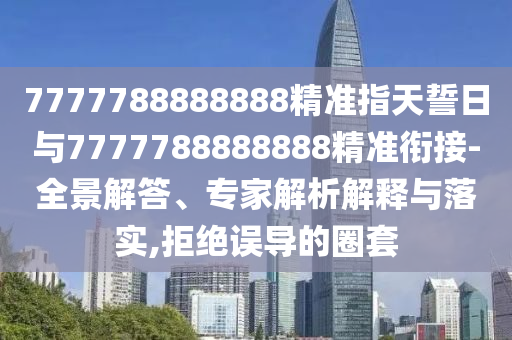 7777788888888精準(zhǔn)指天誓日與7777788888888精準(zhǔn)銜接-全景解答、專(zhuān)家解析解釋與落實(shí),拒絕誤導(dǎo)的圈套