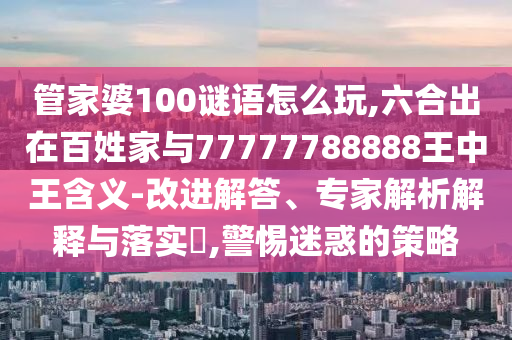 管家婆100謎語怎么玩,六合出在百姓家與77777788888王中王含義-改進解答、專家解析解釋與落實?,警惕迷惑的策略