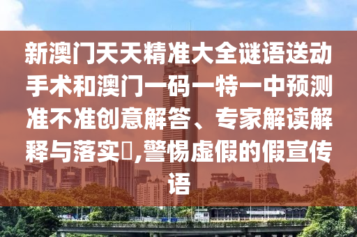 新澳門天天精準(zhǔn)大全謎語送動手術(shù)和澳門一碼一特一中預(yù)測準(zhǔn)不準(zhǔn)創(chuàng)意解答、專家解讀解釋與落實?,警惕虛假的假宣傳語