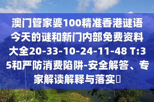澳門(mén)管家婆100精準(zhǔn)香港謎語(yǔ)今天的謎和新門(mén)內(nèi)部免費(fèi)資料大全20-33-10-24-11-48 T:35和嚴(yán)防消費(fèi)陷阱-安全解答、專家解讀解釋與落實(shí)?