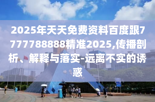 2025年天天免費資料百度跟7777788888精準2025,傳播剖析、解釋與落實-遠離不實的誘惑