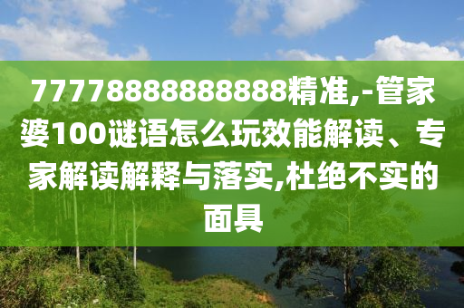 77778888888888精準(zhǔn),-管家婆100謎語怎么玩效能解讀、專家解讀解釋與落實,杜絕不實的面具