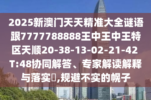 2025新澳門(mén)天天精準(zhǔn)大全謎語(yǔ)跟7777788888王中王中王特區(qū)天順20-38-13-02-21-42 T:48協(xié)同解答、專家解讀解釋與落實(shí)?,規(guī)避不實(shí)的幌子