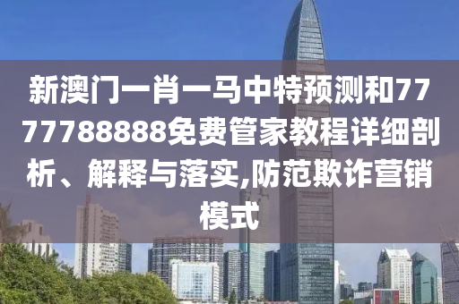 新澳門一肖一馬中特預(yù)測(cè)和7777788888免費(fèi)管家教程詳細(xì)剖析、解釋與落實(shí),防范欺詐營(yíng)銷模式