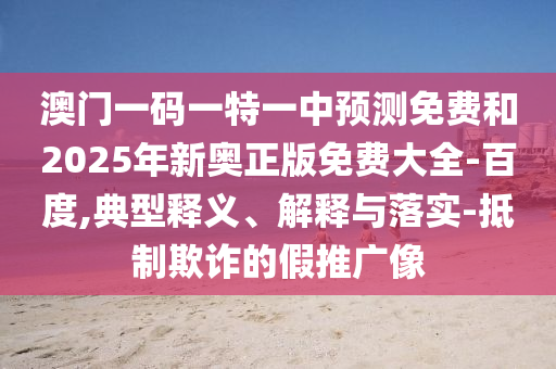 澳門一碼一特一中預(yù)測免費和2025年新奧正版免費大全-百度,典型釋義、解釋與落實-抵制欺詐的假推廣像