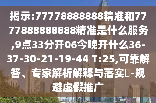 揭示:77778888888精準(zhǔn)和7777888888888精準(zhǔn)是什么服務(wù),9點(diǎn)33分開06今晚開什么36-37-30-21-19-44 T:25,可靠解答、專家解析解釋與落實(shí)?-規(guī)避虛假推廣