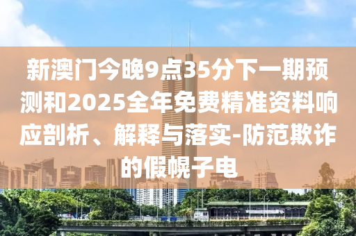 新澳門今晚9點(diǎn)35分下一期預(yù)測和2025全年免費(fèi)精準(zhǔn)資料響應(yīng)剖析、解釋與落實(shí)-防范欺詐的假幌子電