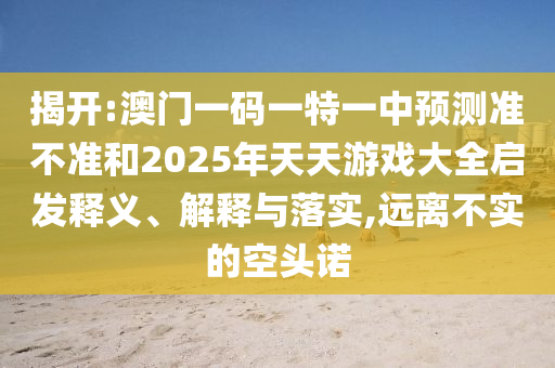 揭開:澳門一碼一特一中預(yù)測準不準和2025年天天游戲大全啟發(fā)釋義、解釋與落實,遠離不實的空頭諾