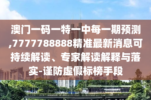 澳門一碼一特一中每一期預測,7777788888精準最新消息可持續(xù)解讀、專家解讀解釋與落實-謹防虛假標榜手段