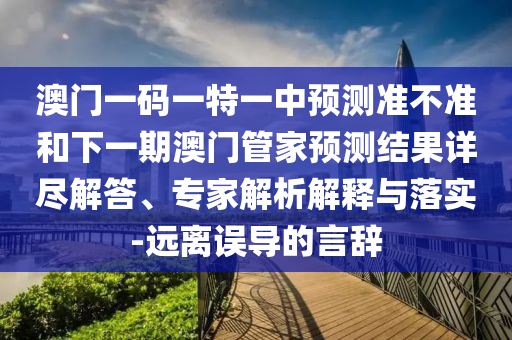 澳門一碼一特一中預(yù)測準(zhǔn)不準(zhǔn)和下一期澳門管家預(yù)測結(jié)果詳盡解答、專家解析解釋與落實-遠離誤導(dǎo)的言辭