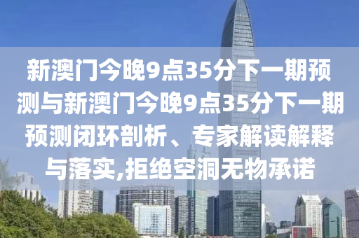 新澳門今晚9點(diǎn)35分下一期預(yù)測與新澳門今晚9點(diǎn)35分下一期預(yù)測閉環(huán)剖析、專家解讀解釋與落實(shí),拒絕空洞無物承諾
