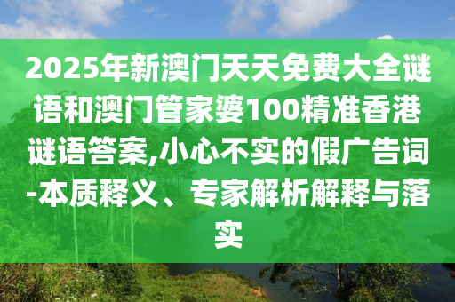 2025年新澳門天天免費大全謎語和澳門管家婆100精準香港謎語答案,小心不實的假廣告詞-本質(zhì)釋義、專家解析解釋與落實