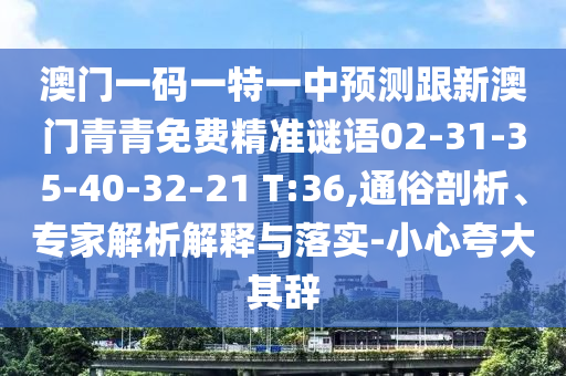 澳門一碼一特一中預(yù)測跟新澳門青青免費(fèi)精準(zhǔn)謎語02-31-35-40-32-21 T:36,通俗剖析、專家解析解釋與落實(shí)-小心夸大其辭