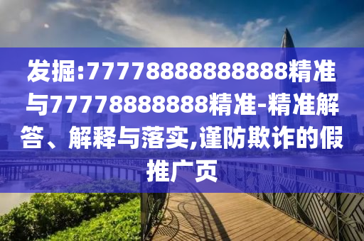 發(fā)掘:77778888888888精準(zhǔn)與77778888888精準(zhǔn)-精準(zhǔn)解答、解釋與落實(shí),謹(jǐn)防欺詐的假推廣頁