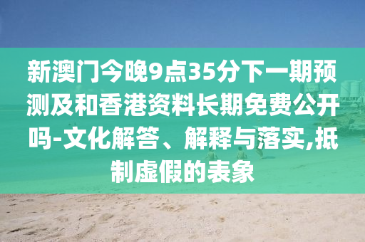 新澳門今晚9點35分下一期預測及和香港資料長期免費公開嗎-文化解答、解釋與落實,抵制虛假的表象