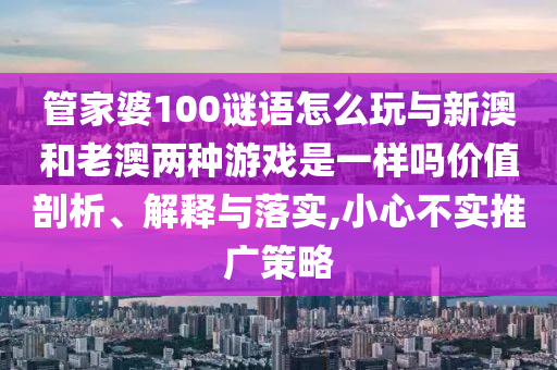 管家婆100謎語怎么玩與新澳和老澳兩種游戲是一樣嗎價(jià)值剖析、解釋與落實(shí),小心不實(shí)推廣策略