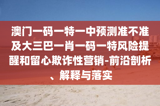 澳門一碼一特一中預測準不準及大三巴一肖一碼一特風險提醒