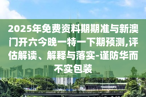 2025年免費資料期期準(zhǔn)與新澳門開六今晚一特一下期預(yù)測