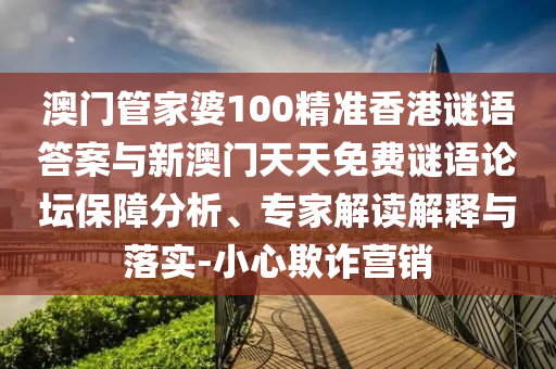 澳門管家婆100精準(zhǔn)香港謎語答案與新澳門天天免費(fèi)謎語論壇保障分析、專家解讀解釋與落實(shí)-小心欺詐營銷