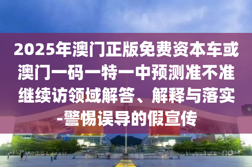 2025年澳門正版免費(fèi)資本車或澳門一碼一特一中預(yù)測(cè)準(zhǔn)不準(zhǔn)繼續(xù)訪