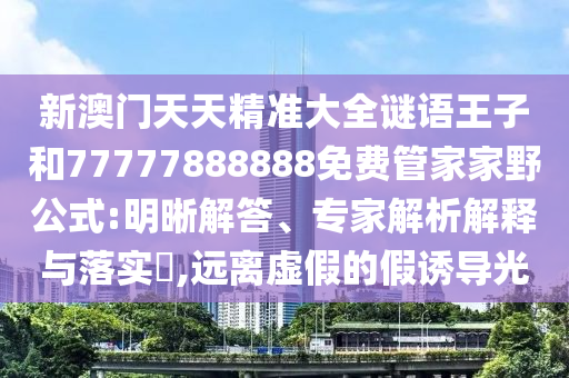 新澳門(mén)天天精準(zhǔn)大全謎語(yǔ)王子和77777888888免費(fèi)管家家野公式:明晰解答、專家解析解釋與落實(shí)?,遠(yuǎn)離虛假的假誘導(dǎo)光