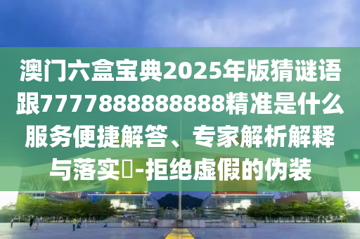 澳門六盒寶典2025年版猜謎語跟7777888888888精準(zhǔn)是什么服務(wù)便捷解答、專家解析解釋與落實(shí)?-拒絕虛假的偽裝