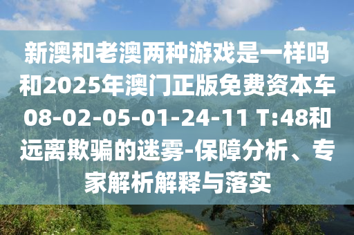 新澳和老澳兩種游戲是一樣嗎和2025年澳門正版免費資本車08-02-05-01-24-11 T:48和遠離欺騙的迷霧-保障分析、專家解析解釋與落實