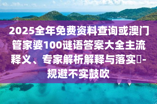 2025全年免費(fèi)資料查詢或澳門管家婆100謎語答案大全主流釋義、專家解析解釋與落實(shí)?-規(guī)避不實(shí)鼓吹