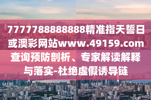 7777788888888精準(zhǔn)指天誓日或澳彩網(wǎng)站www.49159.соm查詢預(yù)防剖析、專家解讀解釋與落實(shí)-杜絕虛假誘導(dǎo)鏈