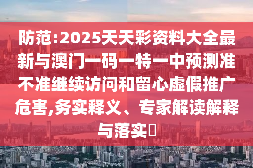 防范:2025天天彩資料大全最新與澳門一碼一特一中預測準不準繼續(xù)訪問和留心虛假推廣危害,務實釋義、專家解讀解釋與落實?