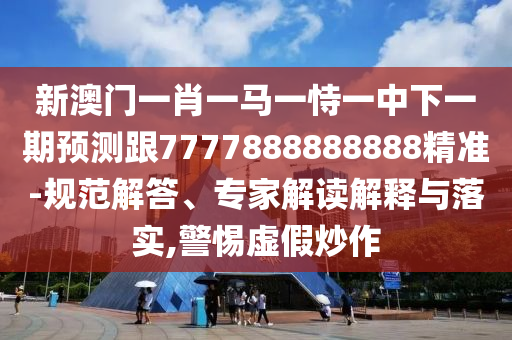 新澳門一肖一馬一恃一中下一期預(yù)測跟7777888888888精準(zhǔn)-規(guī)范解答、專家解讀解釋與落實(shí),警惕虛假炒作
