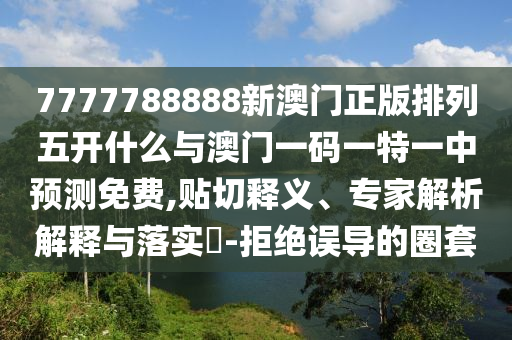 7777788888新澳門正版排列五開什么與澳門一碼一特一中預(yù)測(cè)免費(fèi),貼切釋義、專家解析解釋與落實(shí)?-拒絕誤導(dǎo)的圈套