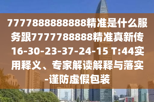 7777888888888精準(zhǔn)是什么服務(wù)跟7777788888精準(zhǔn)真新傳16-30-23-37-24-15 T:44實(shí)用釋義、專家解讀解釋與落實(shí)-謹(jǐn)防虛假包裝