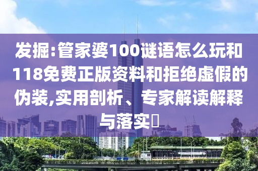 發(fā)掘:管家婆100謎語怎么玩和118免費(fèi)正版資料和拒絕虛假的偽裝,實(shí)用剖析、專家解讀解釋與落實(shí)?