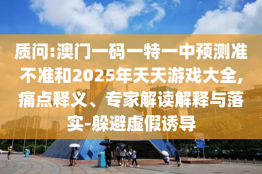 質(zhì)問:澳門一碼一特一中預(yù)測準不準和2025年天天游戲大全,痛點釋義、專家解讀解釋與落實-躲避虛假誘導(dǎo)
