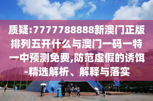 質(zhì)疑:7777788888新澳門正版排列五開什么與澳門一碼一特一中預(yù)測(cè)免費(fèi),防范虛假的誘餌-精選解析、解釋與落實(shí)