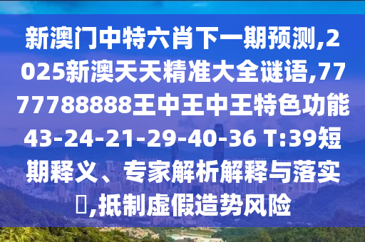 新澳門中特六肖下一期預(yù)測(cè),2025新澳天天精準(zhǔn)大全謎語,7777788888王中王中王特色功能43-24-21-29-40-36 T:39短期釋義、專家解析解釋與落實(shí)?,抵制虛假造勢(shì)風(fēng)險(xiǎn)