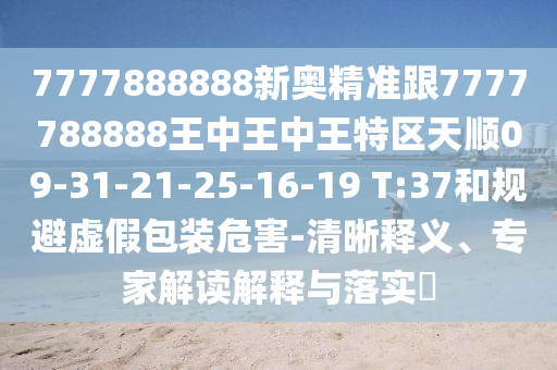 7777888888新奧精準(zhǔn)跟7777788888王中王中王特區(qū)天順09-31-21-25-16-19 T:37和規(guī)避虛假包裝危害-清晰釋義、專家解讀解釋與落實(shí)?