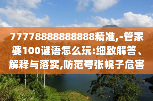 77778888888888精準(zhǔn),-管家婆100謎語怎么玩:細(xì)致解答、解釋與落實,防范夸張幌子危害