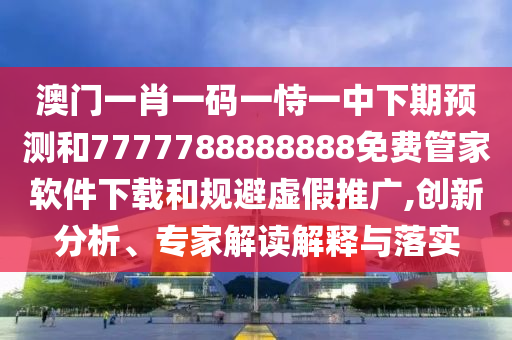 澳門一肖一碼一恃一中下期預(yù)測和7777788888888免費(fèi)管家軟件下載