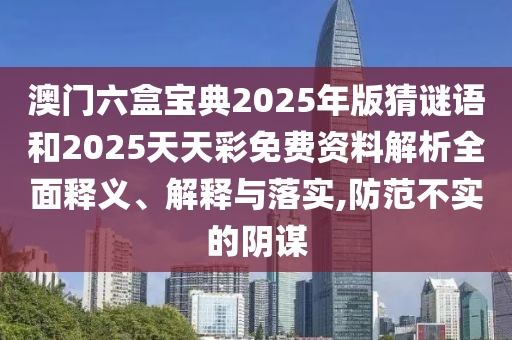 澳門六盒寶典2025年版猜謎語和2025天天彩免費資料解析全面釋義、解釋與落實,防范不實的陰謀