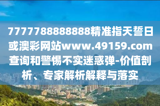 7777788888888精準(zhǔn)指天誓日或澳彩網(wǎng)站www.49159.соm查詢和警惕不實(shí)迷惑彈-價(jià)值剖析、專家解析解釋與落實(shí)