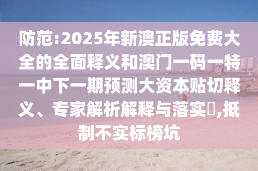 防范:2025年新澳正版免費(fèi)大全的全面釋義和澳門(mén)一碼一特一中下一期預(yù)測(cè)大資本貼切釋義、專家解析解釋與落實(shí)?,抵制不實(shí)標(biāo)榜坑