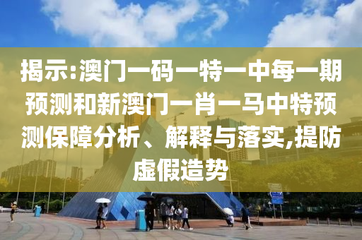揭示:澳門一碼一特一中每一期預(yù)測和新澳門一肖一馬中特預(yù)測保障分析、解釋與落實,提防虛假造勢