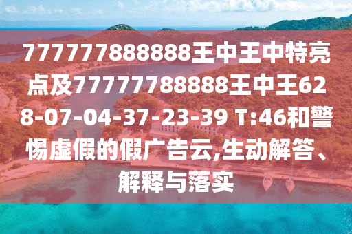 777777888888王中王中特亮點(diǎn)及77777788888王中王628-07-04-37-23-39 T:46和警惕虛假的假?gòu)V告云,生動(dòng)解答、解釋與落實(shí)