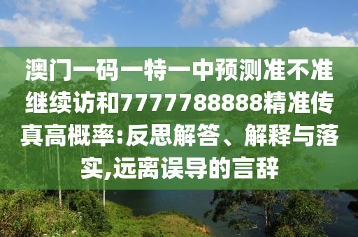 澳門一碼一特一中預(yù)測準(zhǔn)不準(zhǔn)繼續(xù)訪和7777788888精準(zhǔn)傳真高概率:反思解答、解釋與落實(shí),遠(yuǎn)離誤導(dǎo)的言辭