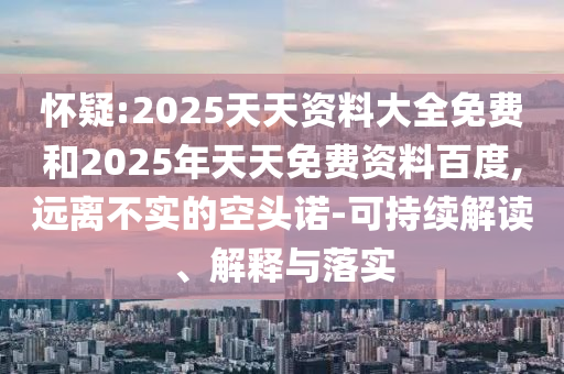 懷疑:2025天天資料大全免費和2025年天天免費資料百度,遠離不實的空頭諾-可持續(xù)解讀、解釋與落實